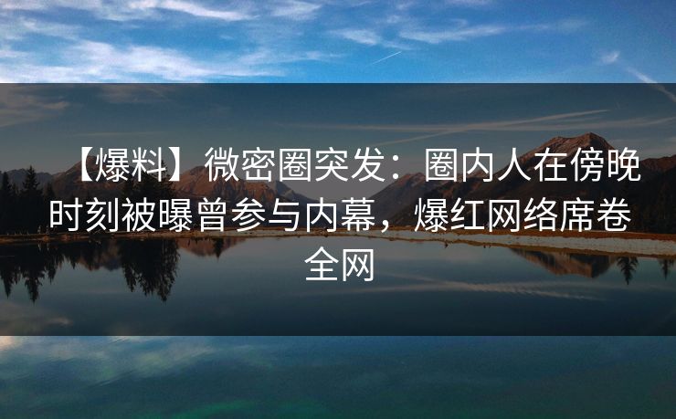 【爆料】微密圈突发：圈内人在傍晚时刻被曝曾参与内幕，爆红网络席卷全网