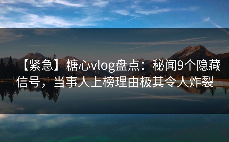 【紧急】糖心vlog盘点：秘闻9个隐藏信号，当事人上榜理由极其令人炸裂