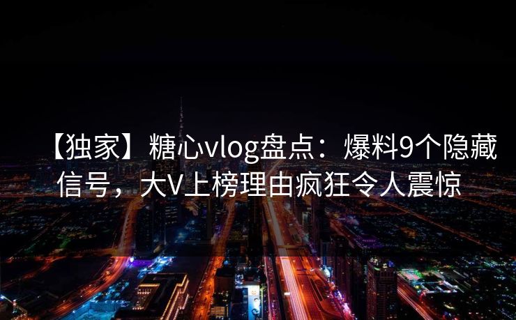 【独家】糖心vlog盘点：爆料9个隐藏信号，大V上榜理由疯狂令人震惊  第1张
