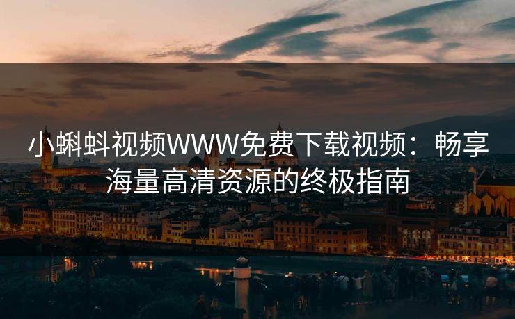小蝌蚪视频WWW免费下载视频:畅享海量高清资源的终极指南