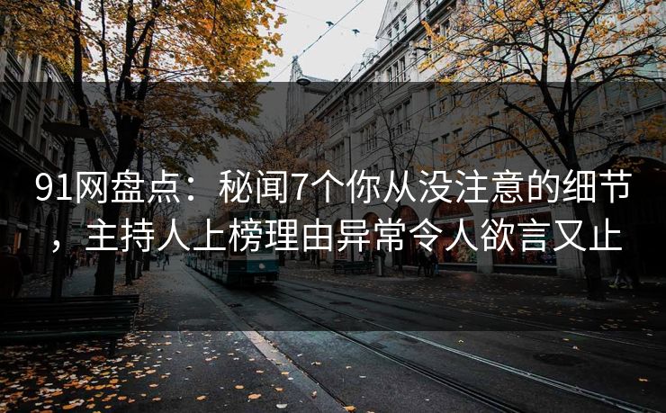91网盘点：秘闻7个你从没注意的细节，主持人上榜理由异常令人欲言又止
