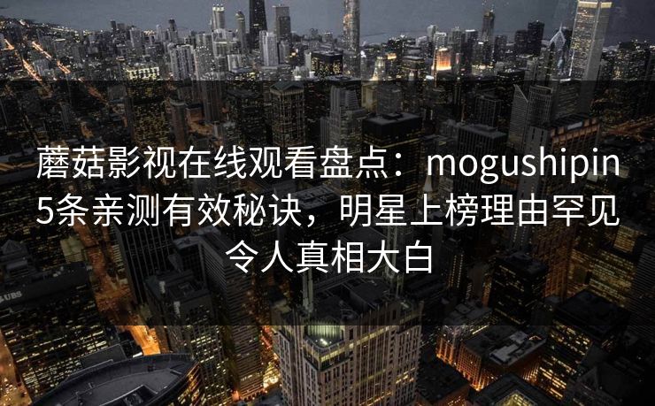 蘑菇影视在线观看盘点：mogushipin5条亲测有效秘诀，明星上榜理由罕见令人真相大白