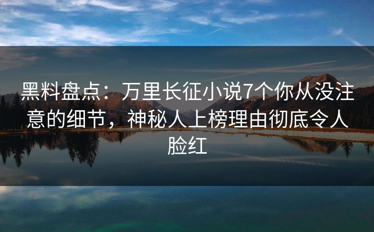黑料盘点：万里长征小说7个你从没注意的细节，神秘人上榜理由彻底令人脸红