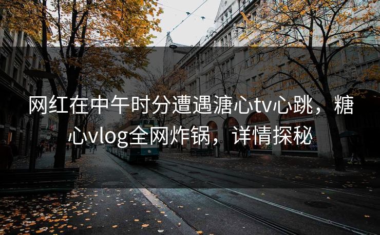 网红在中午时分遭遇溏心tv心跳，糖心vlog全网炸锅，详情探秘