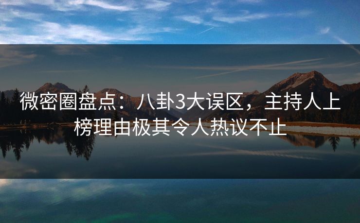 微密圈盘点：八卦3大误区，主持人上榜理由极其令人热议不止