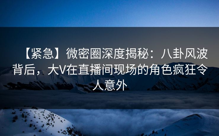 【紧急】微密圈深度揭秘：八卦风波背后，大V在直播间现场的角色疯狂令人意外  第1张