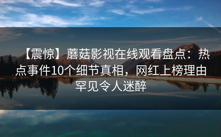 【震惊】蘑菇影视在线观看盘点：热点事件10个细节真相，网红上榜理由罕见令人迷醉