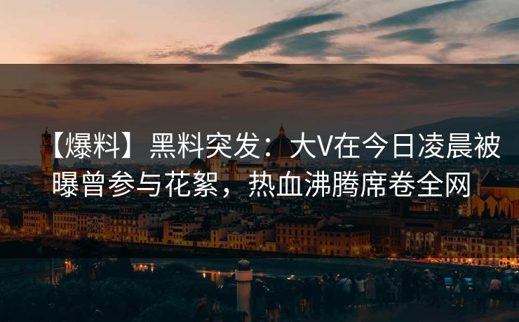 【爆料】黑料突发:大V在今日凌晨被曝曾参与花絮,热血沸腾席卷全网