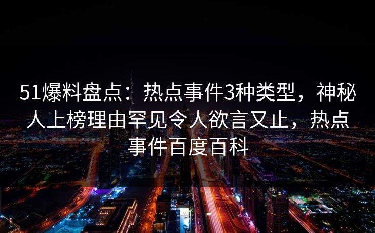 51爆料盘点：热点事件3种类型，神秘人上榜理由罕见令人欲言又止，热点事件百度百科