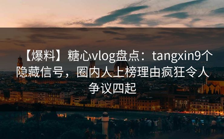 【爆料】糖心vlog盘点：tangxin9个隐藏信号，圈内人上榜理由疯狂令人争议四起