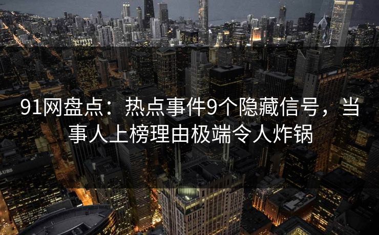 91网盘点：热点事件9个隐藏信号，当事人上榜理由极端令人炸锅  第1张