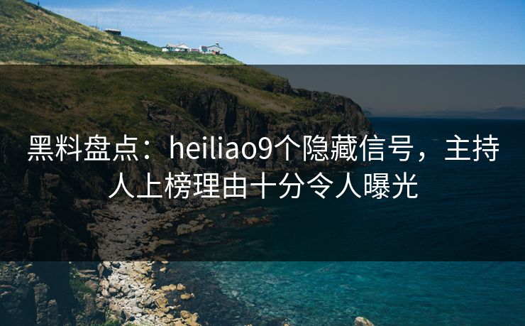 黑料盘点：heiliao9个隐藏信号，主持人上榜理由十分令人曝光
