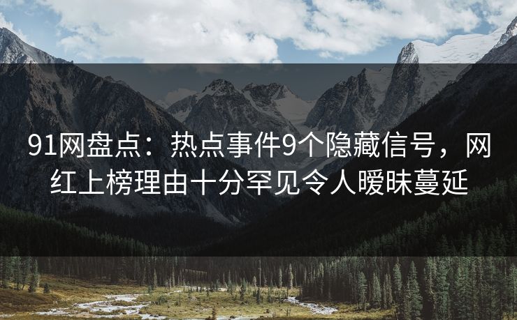 91网盘点：热点事件9个隐藏信号，网红上榜理由十分罕见令人暧昧蔓延