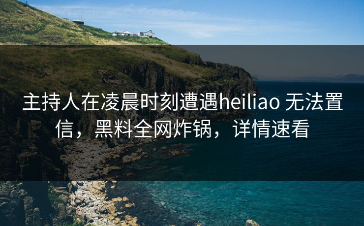主持人在凌晨时刻遭遇heiliao 无法置信，黑料全网炸锅，详情速看