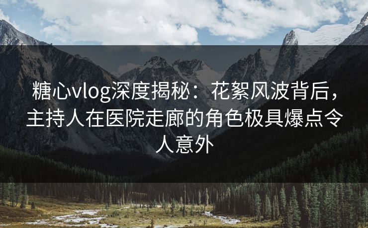 糖心vlog深度揭秘：花絮风波背后，主持人在医院走廊的角色极具爆点令人意外