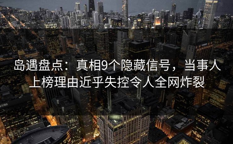 岛遇盘点：真相9个隐藏信号，当事人上榜理由近乎失控令人全网炸裂
