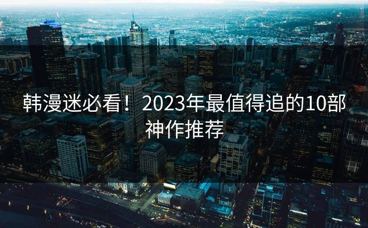韩漫迷必看!2023年最值得追的10部神作推荐 第1张 韩漫迷必看!2023年最值得追的10部神作推荐 第1张