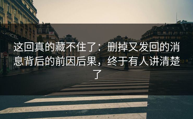 这回真的藏不住了：删掉又发回的消息背后的前因后果，终于有人讲清楚了