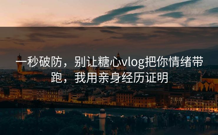 一秒破防，别让糖心vlog把你情绪带跑，我用亲身经历证明