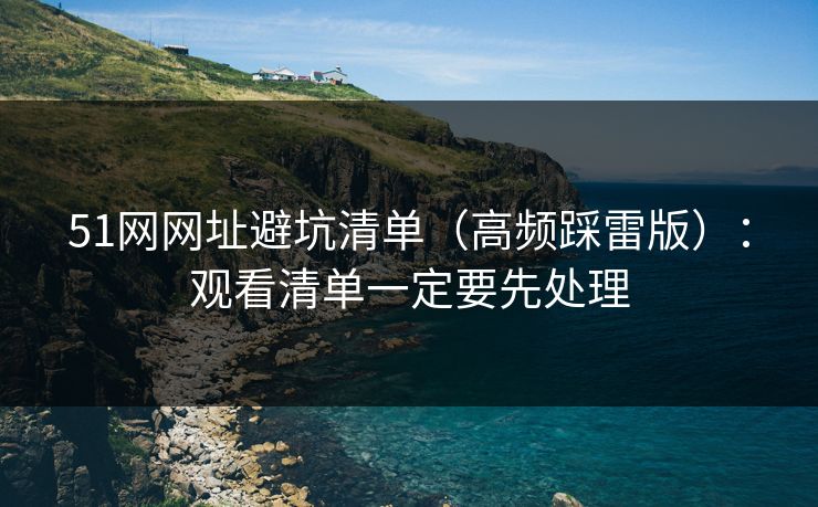 51网网址避坑清单（高频踩雷版）：观看清单一定要先处理
