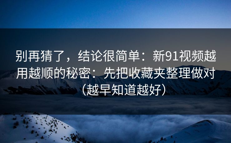 别再猜了，结论很简单：新91视频越用越顺的秘密：先把收藏夹整理做对（越早知道越好）  第1张