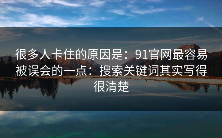 很多人卡住的原因是：91官网最容易被误会的一点：搜索关键词其实写得很清楚  第1张