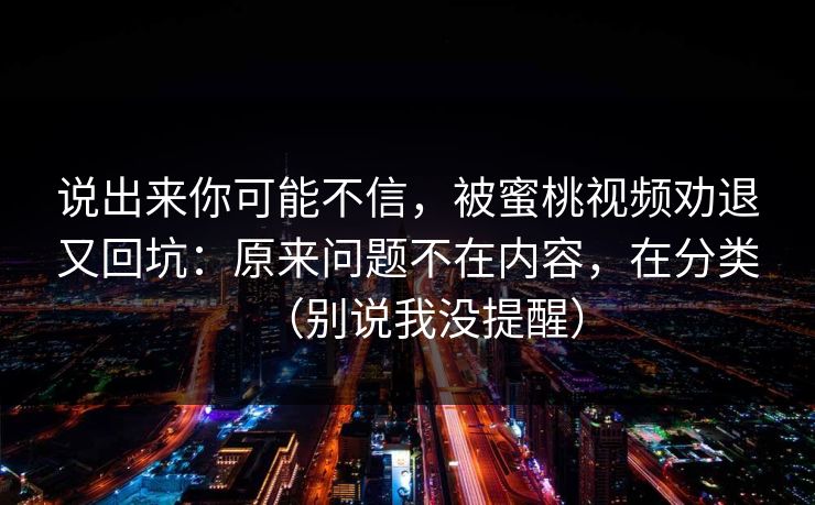 说出来你可能不信，被蜜桃视频劝退又回坑：原来问题不在内容，在分类（别说我没提醒）  第1张