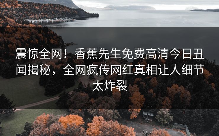 震惊全网！香蕉先生免费高清今日丑闻揭秘，全网疯传网红真相让人细节太炸裂