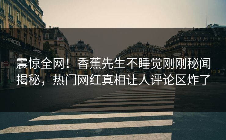 震惊全网！香蕉先生不睡觉刚刚秘闻揭秘，热门网红真相让人评论区炸了