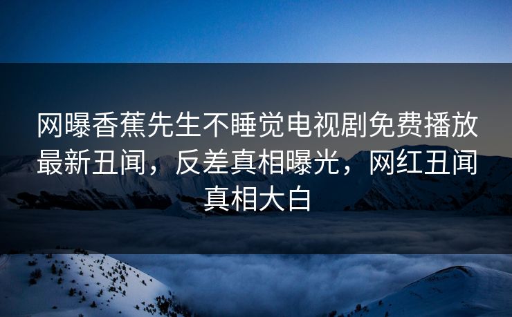 网曝香蕉先生不睡觉电视剧免费播放最新丑闻，反差真相曝光，网红丑闻真相大白