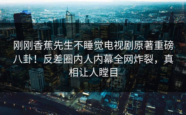 刚刚香蕉先生不睡觉电视剧原著重磅八卦！反差圈内人内幕全网炸裂，真相让人瞠目
