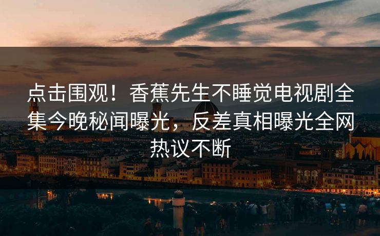 点击围观！香蕉先生不睡觉电视剧全集今晚秘闻曝光，反差真相曝光全网热议不断