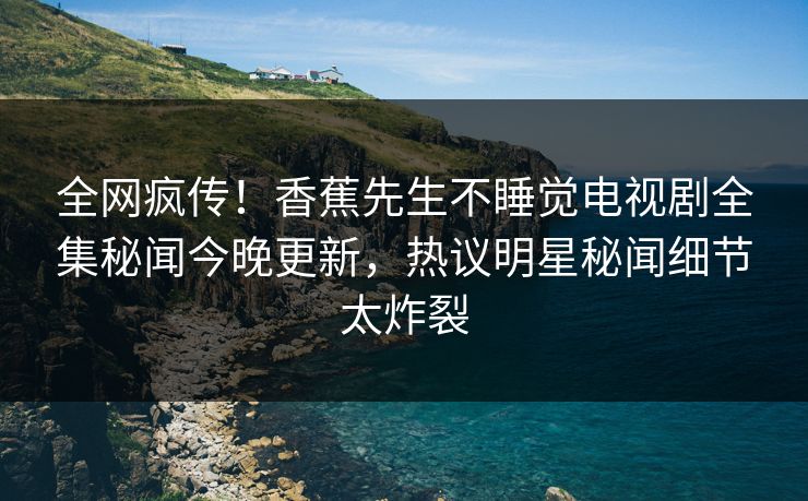 全网疯传！香蕉先生不睡觉电视剧全集秘闻今晚更新，热议明星秘闻细节太炸裂