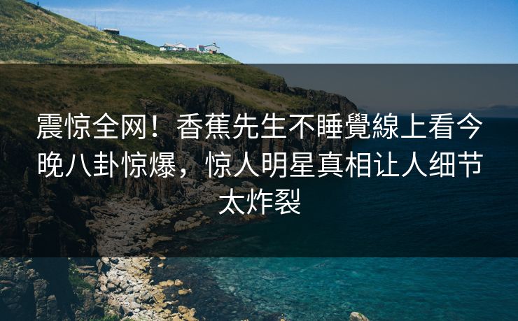 震惊全网！香蕉先生不睡覺線上看今晚八卦惊爆，惊人明星真相让人细节太炸裂