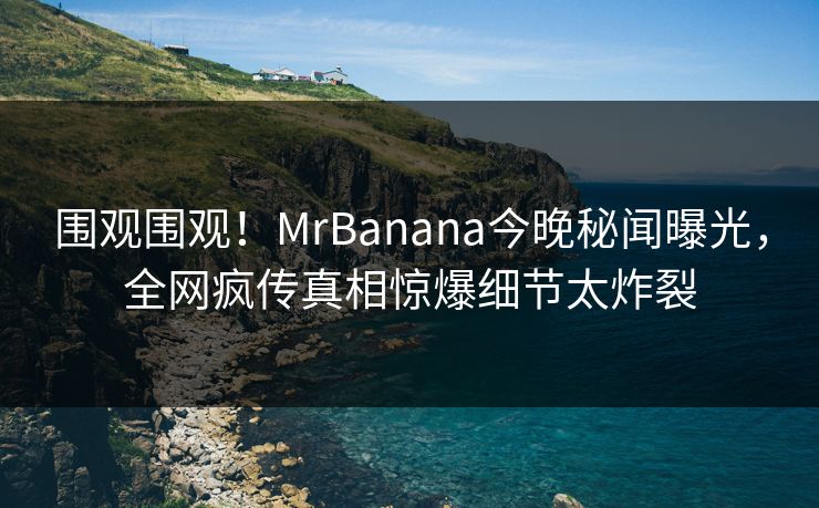 围观围观！MrBanana今晚秘闻曝光，全网疯传真相惊爆细节太炸裂