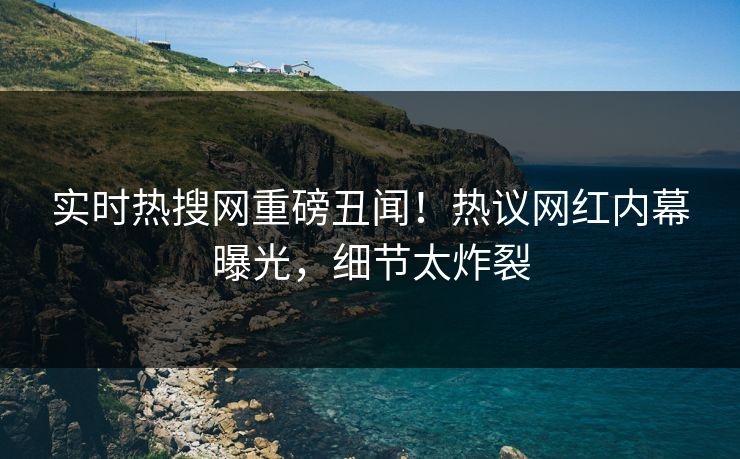 实时热搜网重磅丑闻！热议网红内幕曝光，细节太炸裂