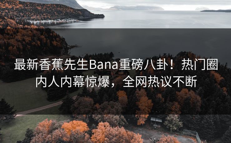 最新香蕉先生Bana重磅八卦！热门圈内人内幕惊爆，全网热议不断