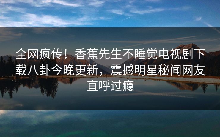 全网疯传！香蕉先生不睡觉电视剧下载八卦今晚更新，震撼明星秘闻网友直呼过瘾