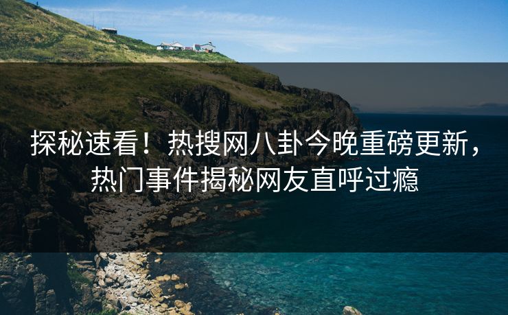 探秘速看！热搜网八卦今晚重磅更新，热门事件揭秘网友直呼过瘾  第1张