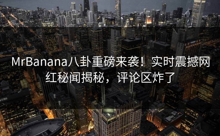 MrBanana八卦重磅来袭！实时震撼网红秘闻揭秘，评论区炸了