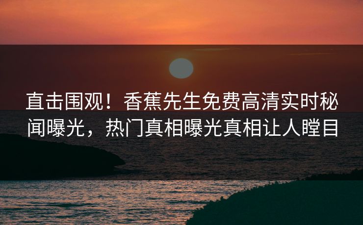 直击围观！香蕉先生免费高清实时秘闻曝光，热门真相曝光真相让人瞠目