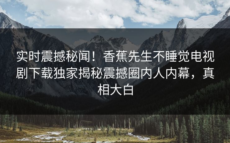 实时震撼秘闻！香蕉先生不睡觉电视剧下载独家揭秘震撼圈内人内幕，真相大白