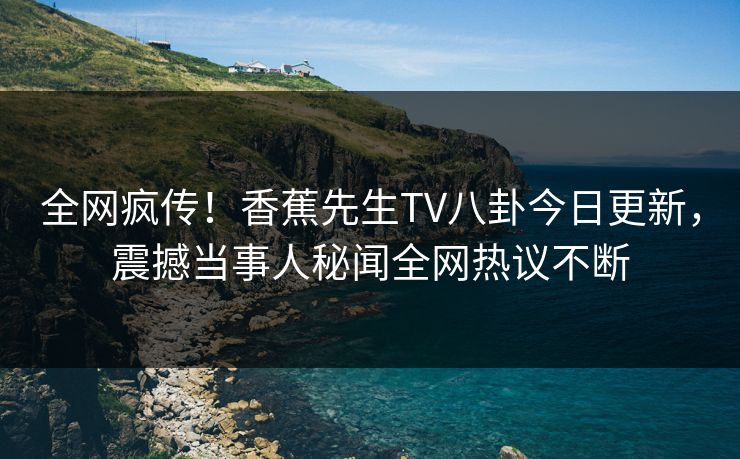 全网疯传！香蕉先生TV八卦今日更新，震撼当事人秘闻全网热议不断