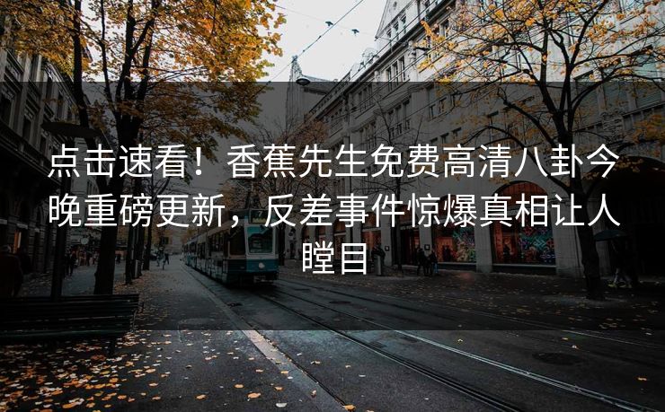 点击速看！香蕉先生免费高清八卦今晚重磅更新，反差事件惊爆真相让人瞠目