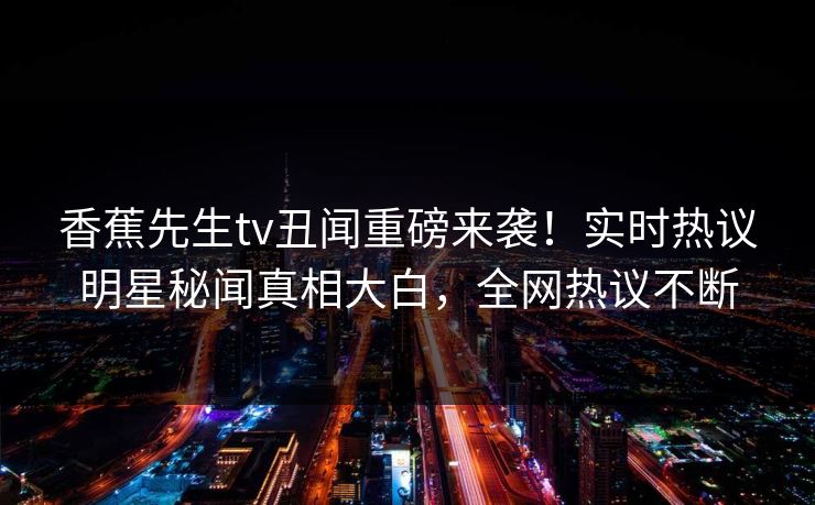 香蕉先生tv丑闻重磅来袭！实时热议明星秘闻真相大白，全网热议不断