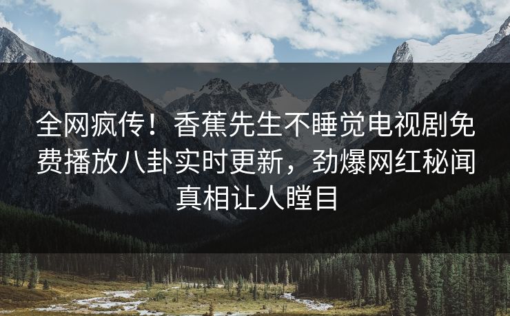 全网疯传！香蕉先生不睡觉电视剧免费播放八卦实时更新，劲爆网红秘闻真相让人瞠目