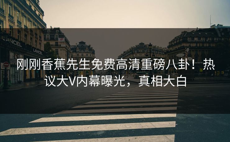刚刚香蕉先生免费高清重磅八卦！热议大V内幕曝光，真相大白