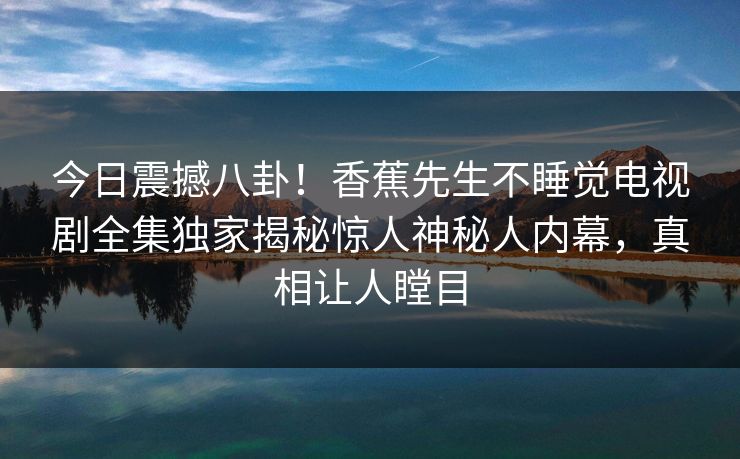 今日震撼八卦！香蕉先生不睡觉电视剧全集独家揭秘惊人神秘人内幕，真相让人瞠目
