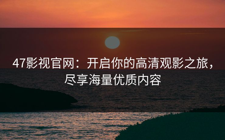 47影视官网：开启你的高清观影之旅，尽享海量优质内容