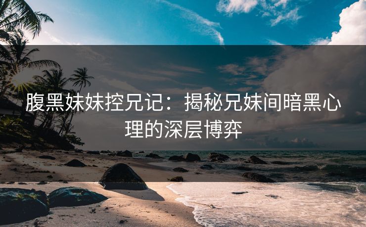 腹黑妹妹控兄记：揭秘兄妹间暗黑心理的深层博弈
